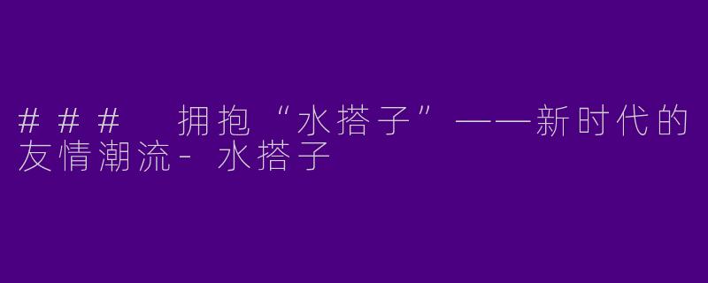 ### 拥抱“水搭子”——新时代的友情潮流-水搭子