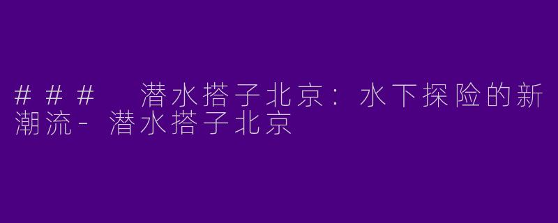 ### 潜水搭子北京：水下探险的新潮流-潜水搭子北京