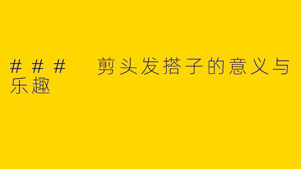 ### 剪头发搭子的意义与乐趣