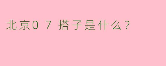 北京07搭子是什么？  