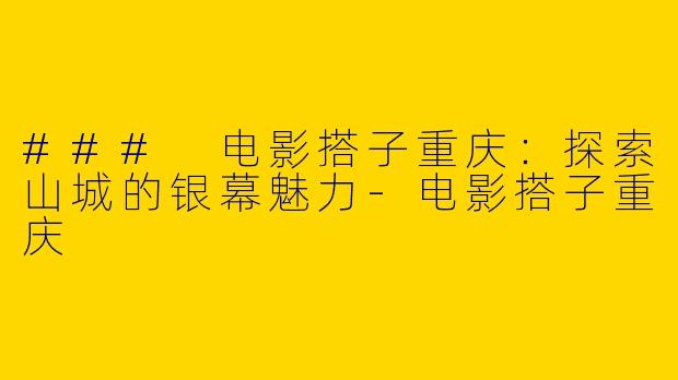 ### 电影搭子重庆：探索山城的银幕魅力-电影搭子重庆