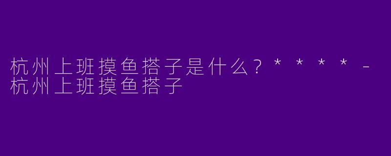 杭州上班摸鱼搭子是什么?****