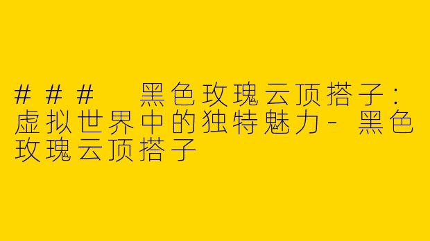 ### 黑色玫瑰云顶搭子：虚拟世界中的独特魅力-黑色玫瑰云顶搭子