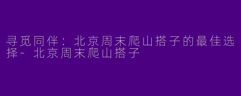 寻觅同伴:北京周末爬山搭子的最佳选择