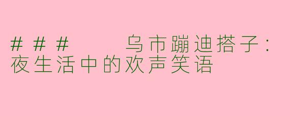 ###  乌市蹦迪搭子：夜生活中的欢声笑语