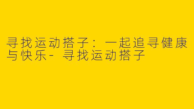 寻找运动搭子:一起追寻健康与快乐