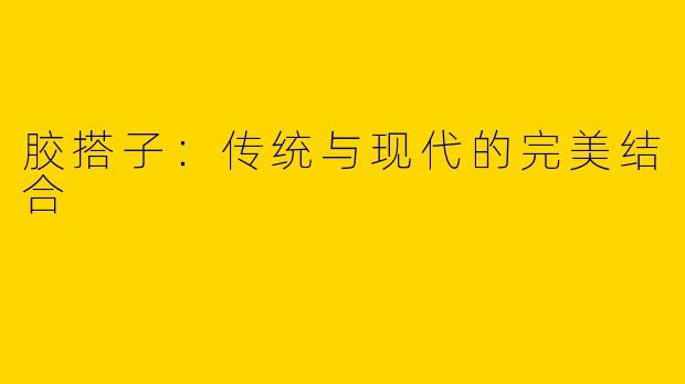 胶搭子：传统与现代的完美结合