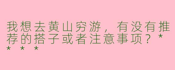 我想去黄山穷游，有没有推荐的搭子或者注意事项？****