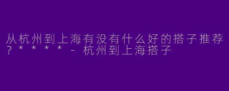 从杭州到上海有没有什么好的搭子推荐?****