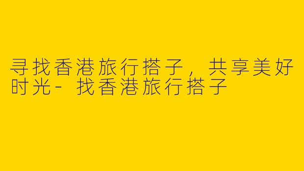 寻找香港旅行搭子，共享美好时光-找香港旅行搭子