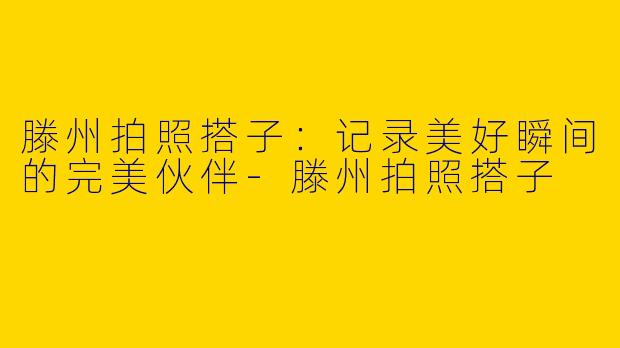 滕州拍照搭子：记录美好瞬间的完美伙伴-滕州拍照搭子