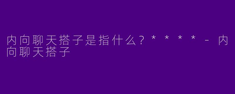 内向聊天搭子是指什么？****-内向聊天搭子