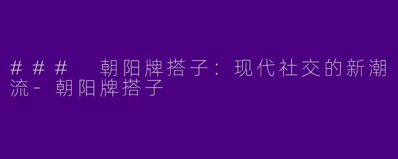 ### 朝阳牌搭子：现代社交的新潮流-朝阳牌搭子