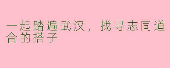 一起踏遍武汉，找寻志同道合的搭子
