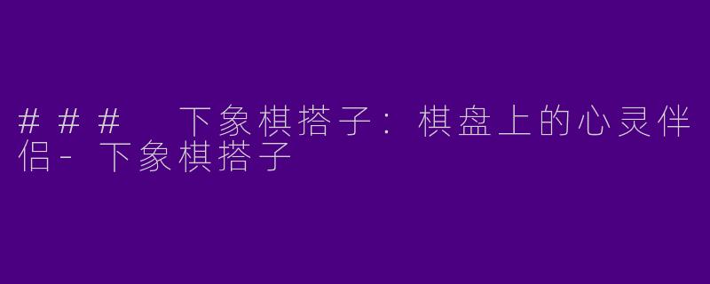 ### 下象棋搭子：棋盘上的心灵伴侣-下象棋搭子
