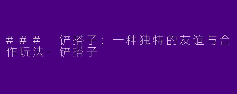 ### 铲搭子：一种独特的友谊与合作玩法-铲搭子