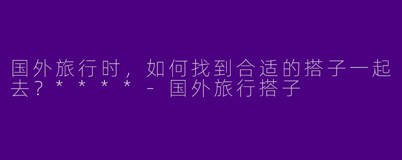 国外旅行时,如何找到合适的搭子一起去?****