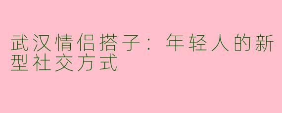 武汉情侣搭子：年轻人的新型社交方式