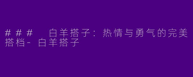 ### 白羊搭子：热情与勇气的完美搭档-白羊搭子