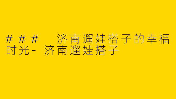 ### 济南遛娃搭子的幸福时光-济南遛娃搭子