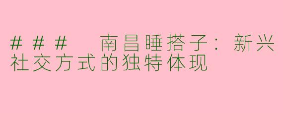 ### 南昌睡搭子：新兴社交方式的独特体现