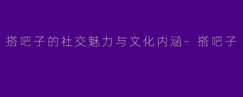 搭吧子的社交魅力与文化内涵