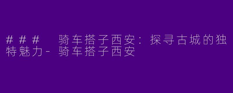 ### 骑车搭子西安：探寻古城的独特魅力-骑车搭子西安