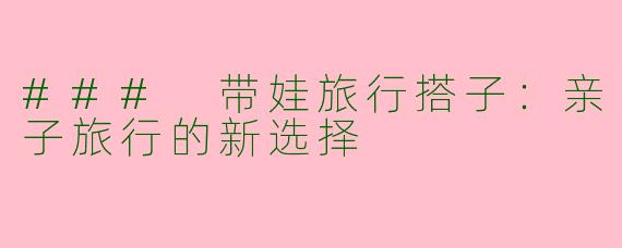 ### 带娃旅行搭子：亲子旅行的新选择