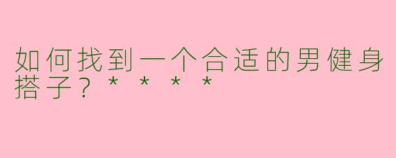 如何找到一个合适的男健身搭子？****