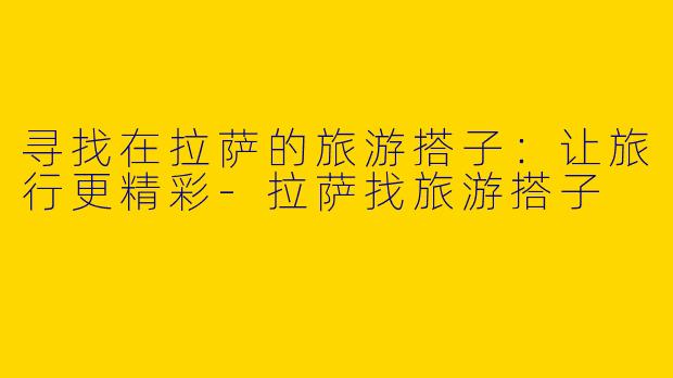 寻找在拉萨的旅游搭子：让旅行更精彩