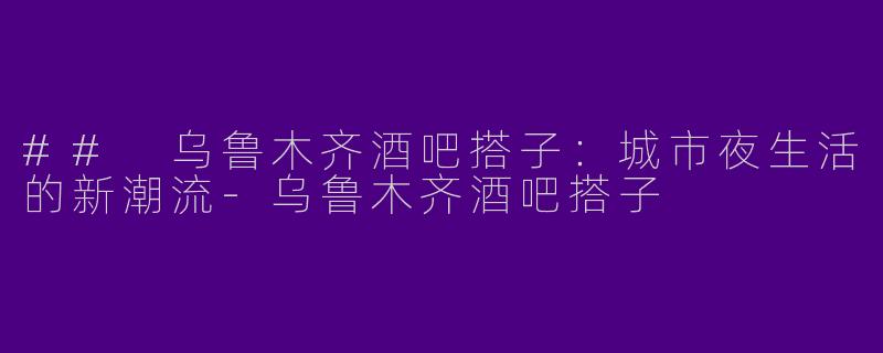 ## 乌鲁木齐酒吧搭子：城市夜生活的新潮流