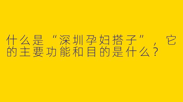 什么是“深圳孕妇搭子”,它的主要功能和目的是什么?
