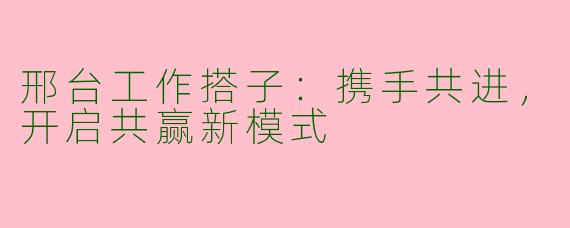 邢台工作搭子:携手共进,开启共赢新模式