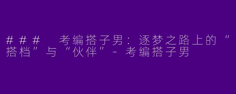 ### 考编搭子男：逐梦之路上的“搭档”与“伙伴”-考编搭子男