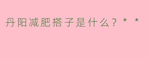 丹阳减肥搭子是什么？**