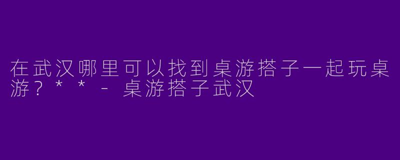 在武汉哪里可以找到桌游搭子一起玩桌游?**