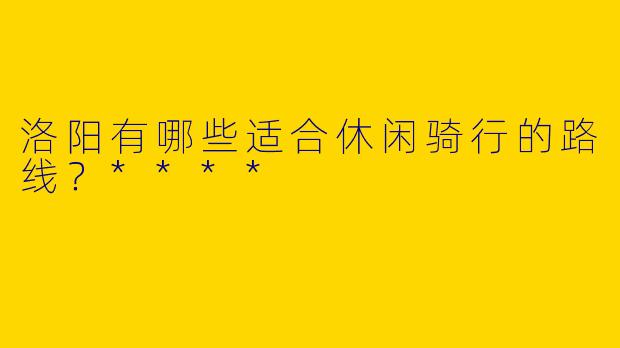 洛阳有哪些适合休闲骑行的路线？****