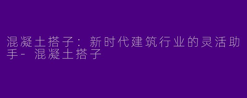 混凝土搭子：新时代建筑行业的灵活助手-混凝土搭子
