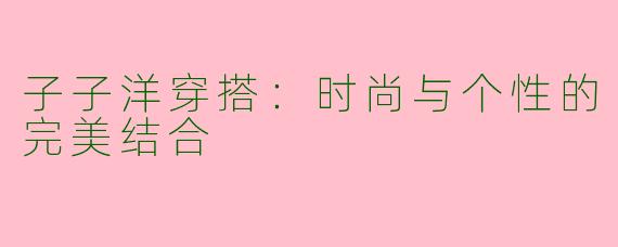 子子洋穿搭：时尚与个性的完美结合
