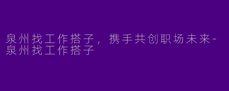 泉州找工作搭子，携手共创职场未来-泉州找工作搭子
