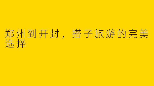 郑州到开封，搭子旅游的完美选择