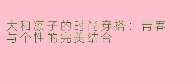 大和凛子的时尚穿搭:青春与个性的完美结合