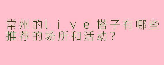 常州的live搭子有哪些推荐的场所和活动？