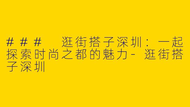 ### 逛街搭子深圳：一起探索时尚之都的魅力-逛街搭子深圳