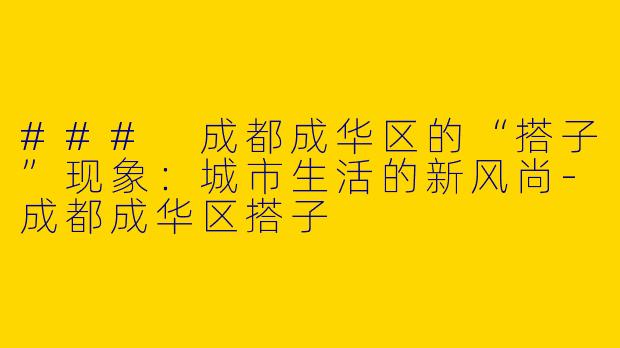 ### 成都成华区的“搭子”现象：城市生活的新风尚-成都成华区搭子