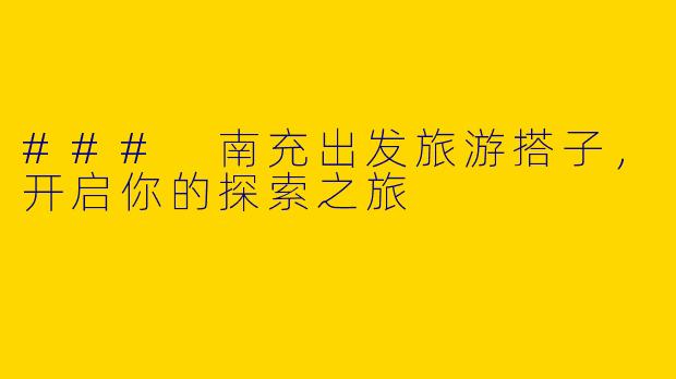 ### 南充出发旅游搭子，开启你的探索之旅