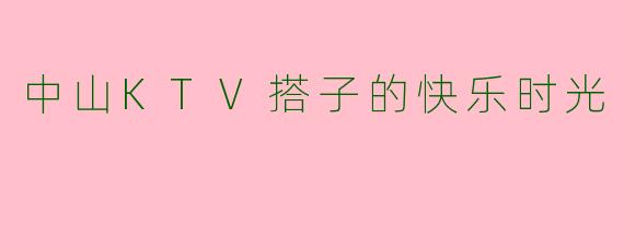 中山KTV搭子的快乐时光