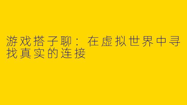 游戏搭子聊：在虚拟世界中寻找真实的连接