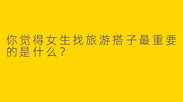 你觉得女生找旅游搭子最重要的是什么?