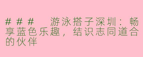 ### 游泳搭子深圳:畅享蓝色乐趣,结识志同道合的伙伴